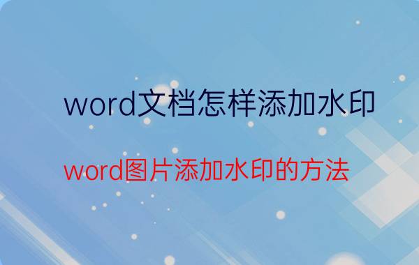 word文档怎样添加水印 word图片添加水印的方法？